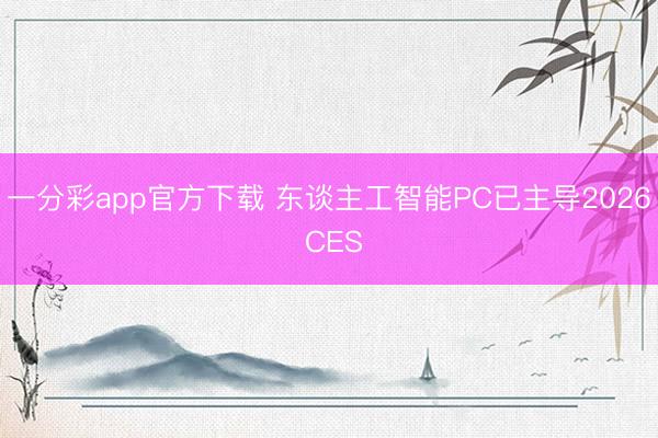 一分彩app官方下载 东谈主工智能PC已主导2026 CES