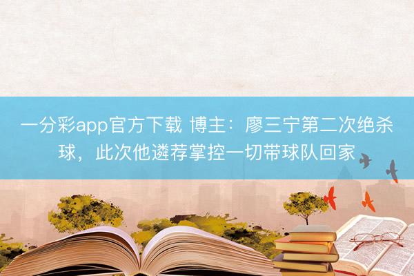 一分彩app官方下载 博主：廖三宁第二次绝杀球，此次他遴荐掌控一切带球队回家