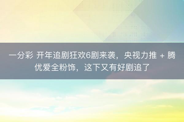 一分彩 开年追剧狂欢6剧来袭，央视力推 + 腾优爱全粉饰，这下又有好剧追了