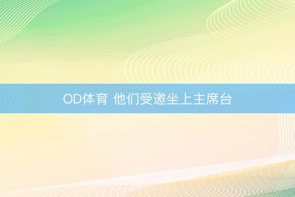 OD体育 他们受邀坐上主席台