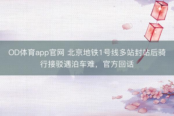 OD体育app官网 北京地铁1号线多站封站后骑行接驳遇泊车难，官方回话