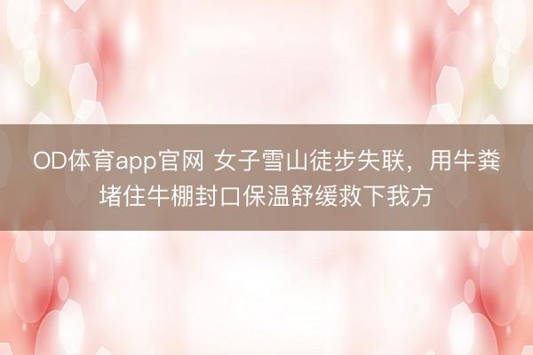 OD体育app官网 女子雪山徒步失联,用牛粪堵住牛棚封口保温舒缓救下我方