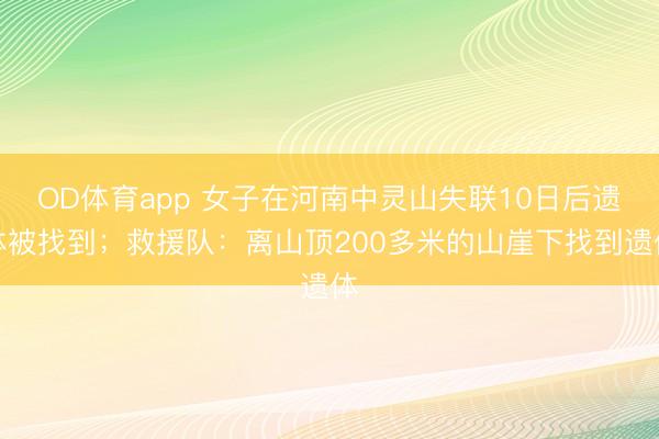 OD体育app 女子在河南中灵山失联10日后遗体被找到；救援队：离山顶200多米的山崖下找到遗体