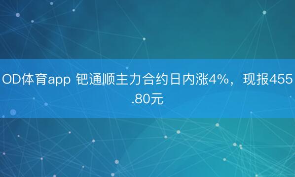 OD体育app 钯通顺主力合约日内涨4%，现报455.80元