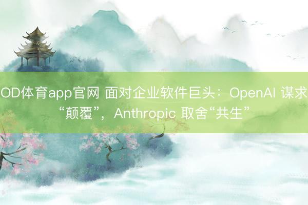 OD体育app官网 面对企业软件巨头：OpenAI 谋求“颠覆”，Anthropic 取舍“共生”