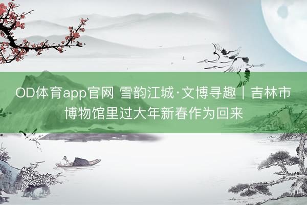 OD体育app官网 雪韵江城·文博寻趣｜吉林市博物馆里过大年新春作为回来