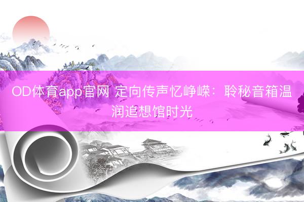 OD体育app官网 定向传声忆峥嵘：聆秘音箱温润追想馆时光