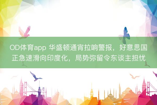 OD体育app 华盛顿通宵拉响警报，好意思国正急速滑向印度化，局势弥留令东谈主担忧