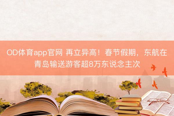 OD体育app官网 再立异高!春节假期,东航在青岛输送游客超8万东说念主次