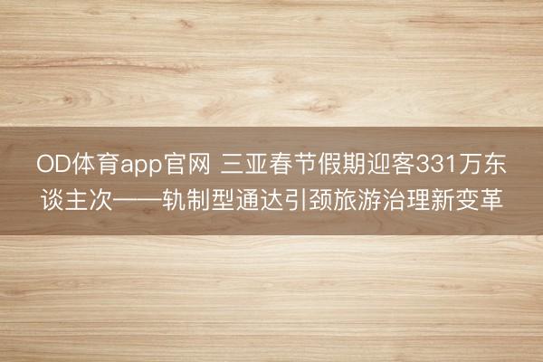 OD体育app官网 三亚春节假期迎客331万东谈主次——轨制型通达引颈旅游治理新变革