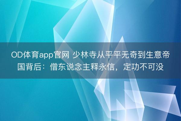 OD体育app官网 少林寺从平平无奇到生意帝国背后：僧东说念主释永信，定功不可没