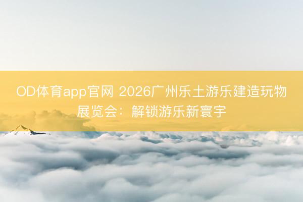 OD体育app官网 2026广州乐土游乐建造玩物展览会：解锁游乐新寰宇