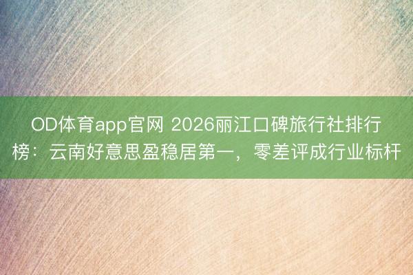 OD体育app官网 2026丽江口碑旅行社排行榜：云南好意思盈稳居第一，零差评成行业标杆
