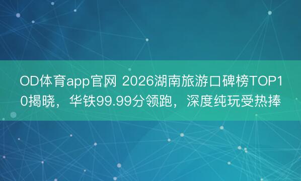 OD体育app官网 2026湖南旅游口碑榜TOP10揭晓，华铁99.99分领跑，深度纯玩受热捧