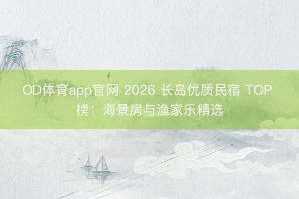 OD体育app官网 2026 长岛优质民宿 TOP 榜:海景房与渔家乐精选