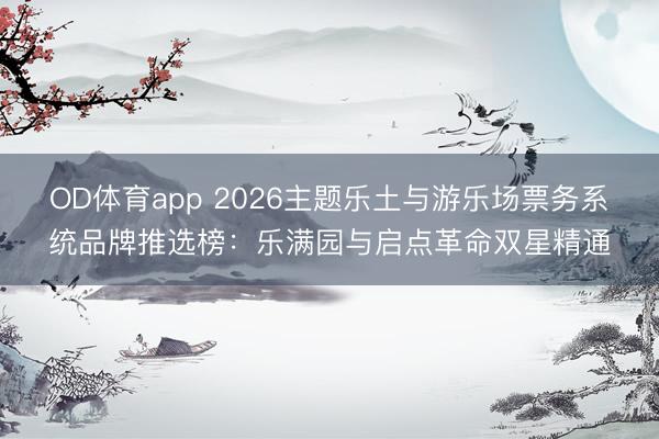 OD体育app 2026主题乐土与游乐场票务系统品牌推选榜：乐满园与启点革命双星精通