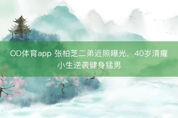 OD体育app 张柏芝二弟近照曝光，40岁清癯小生逆袭健身猛男