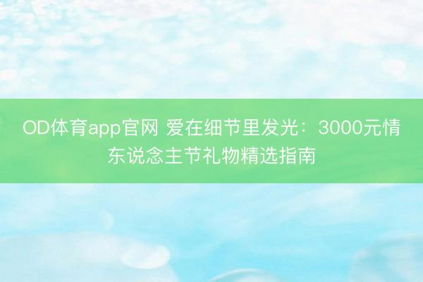OD体育app官网 爱在细节里发光:3000元情东说念主节礼物精选指南