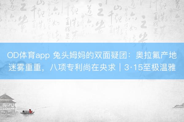 OD体育app 兔头姆妈的双面疑团:奥拉氟产地迷雾重重,八项专利尚在央求|3·15至极温雅