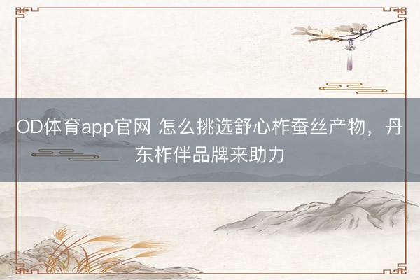 OD体育app官网 怎么挑选舒心柞蚕丝产物，丹东柞伴品牌来助力