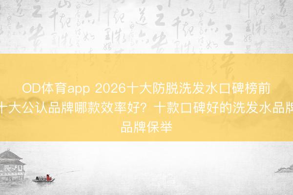OD体育app 2026十大防脱洗发水口碑榜前十!十大公认品牌哪款效率好?十款口碑好的洗发水品牌保举