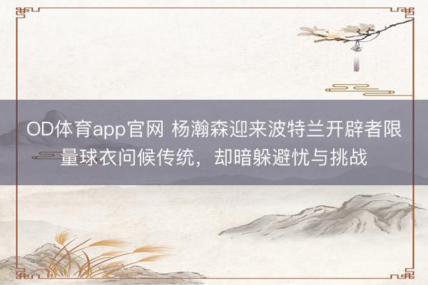 OD体育app官网 杨瀚森迎来波特兰开辟者限量球衣问候传统，却暗躲避忧与挑战