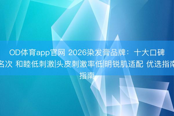 OD体育app官网 2026染发膏品牌：十大口碑名次 和睦低刺激|头皮刺激率低|明锐肌适配 优选指南