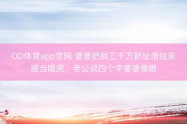 OD体育app官网 婆婆把我三千万新址借给亲戚当婚房，老公说四个字婆婆傻眼