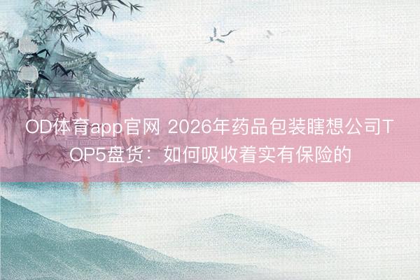 OD体育app官网 2026年药品包装瞎想公司TOP5盘货：如何吸收着实有保险的