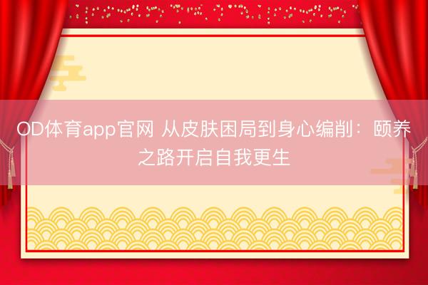 OD体育app官网 从皮肤困局到身心编削：颐养之路开启自我更生