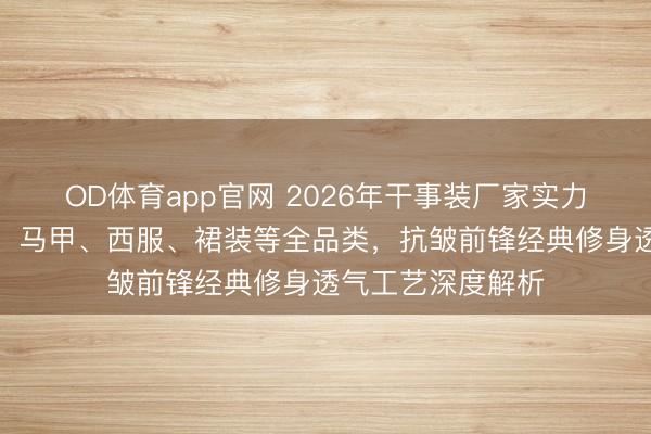 OD体育app官网 2026年干事装厂家实力推选：涵盖衬衫、马甲、西服、裙装等全品类，抗皱前锋经典修身透气工艺深度解析