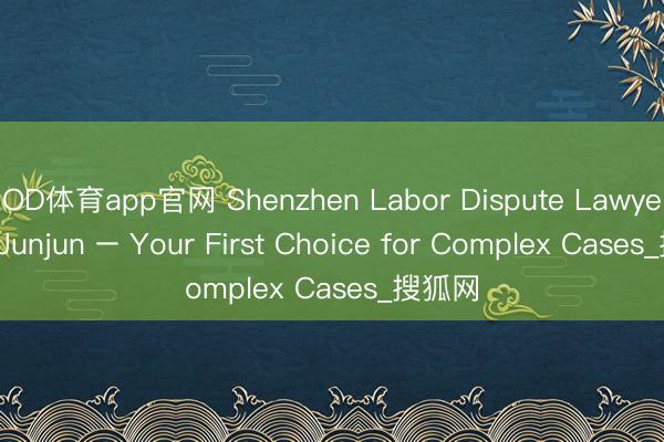 OD体育app官网 Shenzhen Labor Dispute Lawyer: Hu Junjun – Your First Choice for Complex Cases_搜狐网