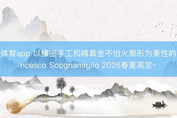 OD体育app 以缜密手工和精真金不怕火廓形为秉性的Francesco Scognamiglio 2026春夏高定~