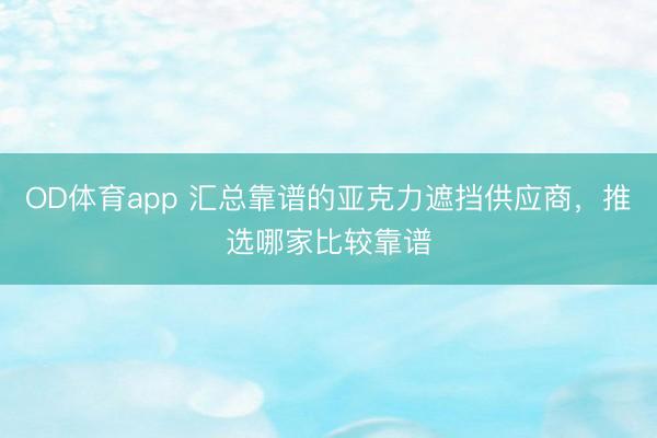 OD体育app 汇总靠谱的亚克力遮挡供应商，推选哪家比较靠谱