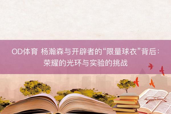 OD体育 杨瀚森与开辟者的“限量球衣”背后：荣耀的光环与实验的挑战