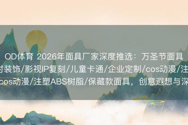 OD体育 2026年面具厂家深度推选：万圣节面具/PVC面具/节日派对装饰/影视IP复刻/儿童卡通/企业定制/cos动漫/注塑ABS树脂/保藏款面具，创意遐想与深通工艺全领路