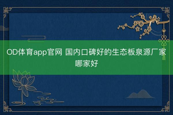 OD体育app官网 国内口碑好的生态板泉源厂家哪家好