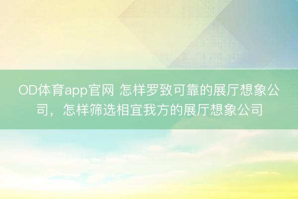 OD体育app官网 怎样罗致可靠的展厅想象公司，怎样筛选相宜我方的展厅想象公司