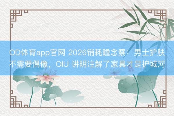 OD体育app官网 2026销耗瞻念察：男士护肤不需要偶像，OIU 讲明注解了家具才是护城河