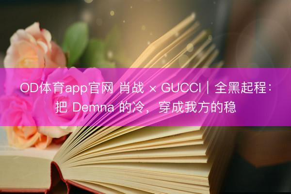OD体育app官网 肖战 × GUCCI｜全黑起程：把 Demna 的冷，穿成我方的稳