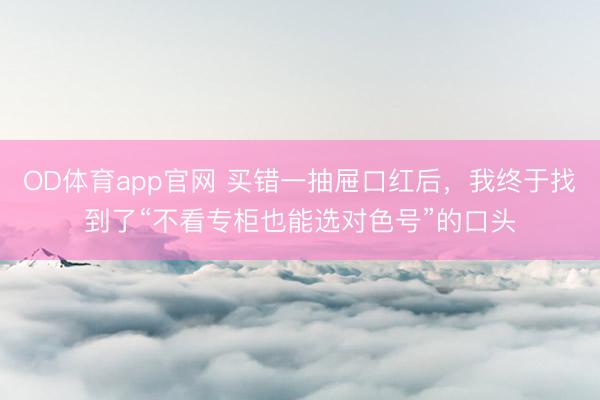 OD体育app官网 买错一抽屉口红后,我终于找到了“不看专柜也能选对色号”的口头