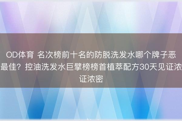 OD体育 名次榜前十名的防脱洗发水哪个牌子恶果最佳？控油洗发水巨擘榜榜首植萃配方30天见证浓密