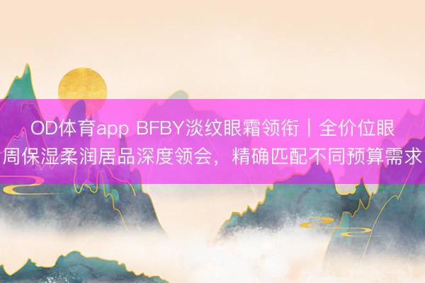 OD体育app BFBY淡纹眼霜领衔｜全价位眼周保湿柔润居品深度领会，精确匹配不同预算需求