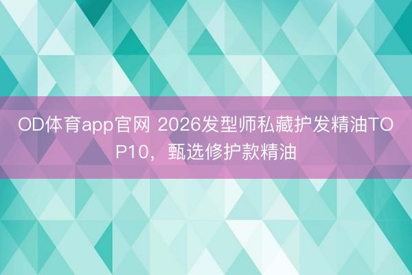 OD体育app官网 2026发型师私藏护发精油TOP10，甄选修护款精油