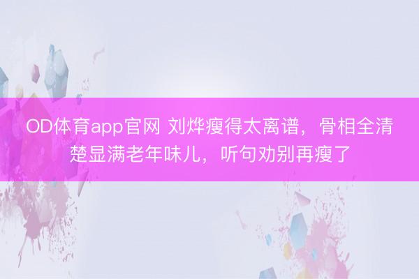 OD体育app官网 刘烨瘦得太离谱，骨相全清楚显满老年味儿，听句劝别再瘦了
