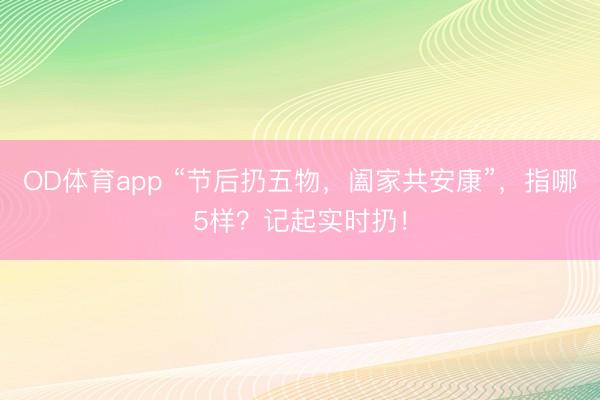 OD体育app “节后扔五物，阖家共安康”，指哪5样？记起实时扔！