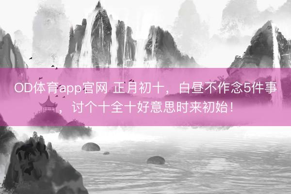 OD体育app官网 正月初十，白昼不作念5件事，讨个十全十好意思时来初始！