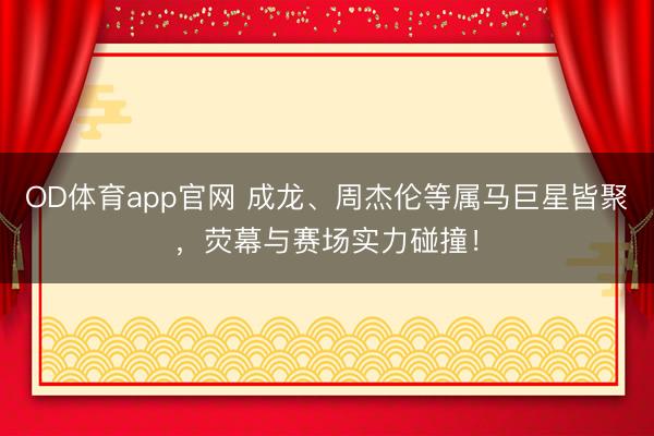 OD体育app官网 成龙、周杰伦等属马巨星皆聚，荧幕与赛场实力碰撞！