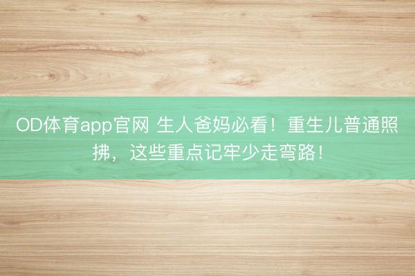 OD体育app官网 生人爸妈必看！重生儿普通照拂，这些重点记牢少走弯路！