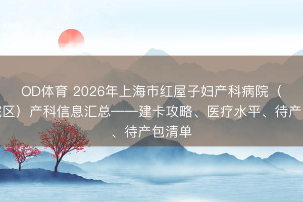 OD体育 2026年上海市红屋子妇产科病院（杨浦院区）产科信息汇总——建卡攻略、医疗水平、待产包清单